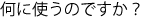 何に使うのですか?