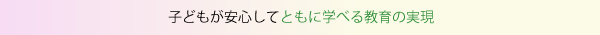 子どもが安心してともに学べる教育の実現